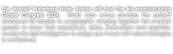 The Marriott Waterfront Hotel, Boston will host The Bio-manufacturing Global Congress 2024. World class venue provides the perfect ambiance for leaders to congregate, bringing together the smartest people to share their experience, ideas, innovations and expertise. Access the right intelligence to design your future with robust strategies in confidence. 