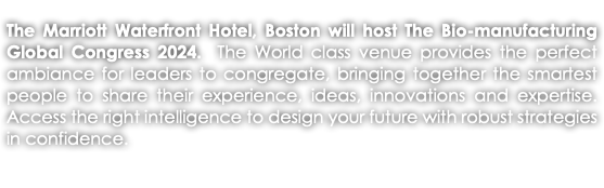 The Marriott Waterfront Hotel, Boston will host The Bio-manufacturing Global Congress 2024. The World class venue provides the perfect ambiance for leaders to congregate, bringing together the smartest people to share their experience, ideas, innovations and expertise. Access the right intelligence to design your future with robust strategies in confidence. 